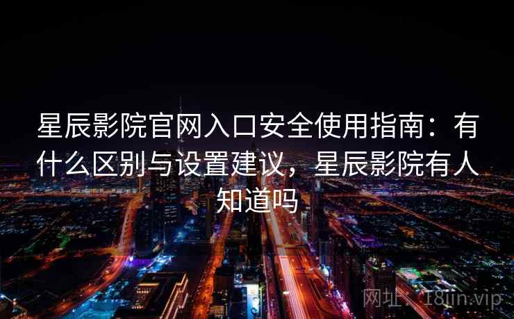 星辰影院官网入口安全使用指南：有什么区别与设置建议，星辰影院有人知道吗