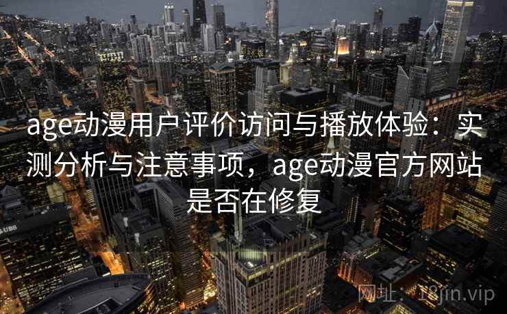 age动漫用户评价访问与播放体验：实测分析与注意事项，age动漫官方网站是否在修复