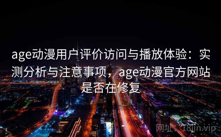 age动漫用户评价访问与播放体验：实测分析与注意事项，age动漫官方网站是否在修复