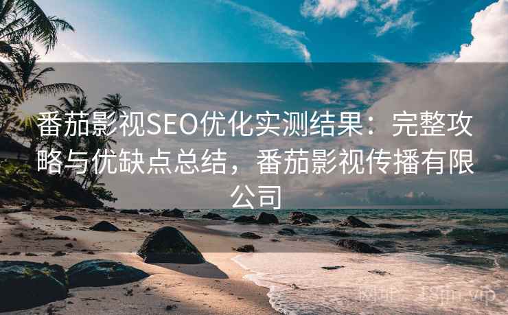 番茄影视SEO优化实测结果:完整攻略与优缺点总结,番茄影视传播有限公司 番茄影视SEO优化实测结果:完整攻略与优缺点总结,番茄影视传播有限公司