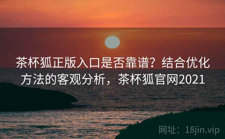 茶杯狐正版入口是否靠谱?结合优化方法的客观分析,茶杯狐官网2021 茶杯狐正版入口是否靠谱?结合优化方法的客观分析,茶杯狐官网2021