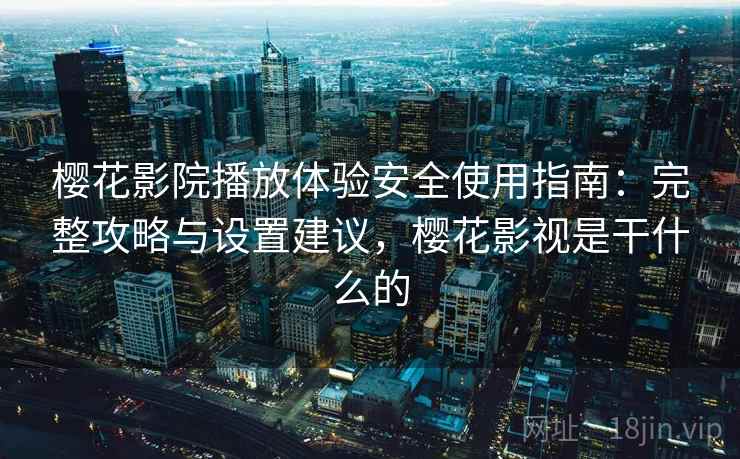樱花影院播放体验安全使用指南:完整攻略与设置建议,樱花影视是干什么的 樱花影院播放体验安全使用指南:完整攻略与设置建议,樱花影视是干什么的