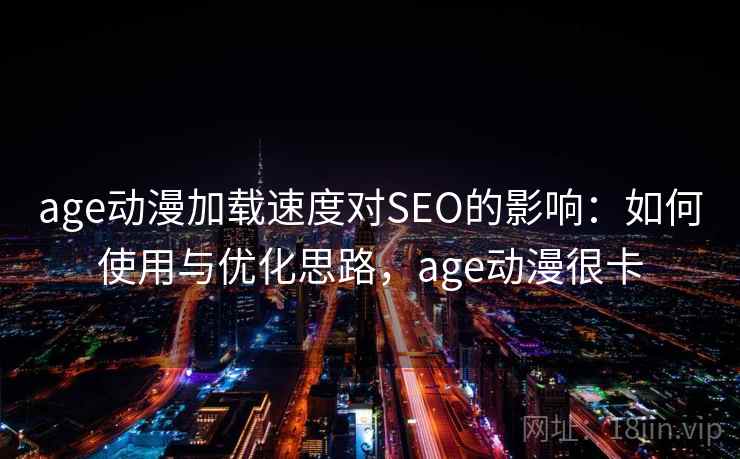 age动漫加载速度对SEO的影响：如何使用与优化思路，age动漫很卡