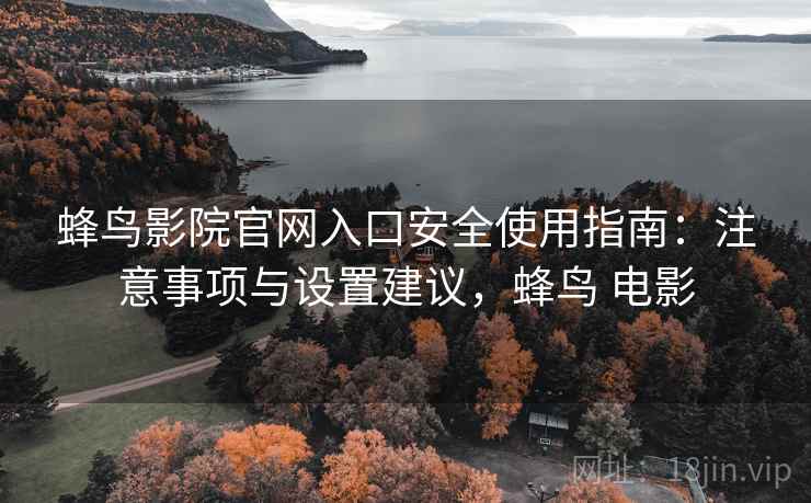 蜂鸟影院官网入口安全使用指南：注意事项与设置建议，蜂鸟 电影