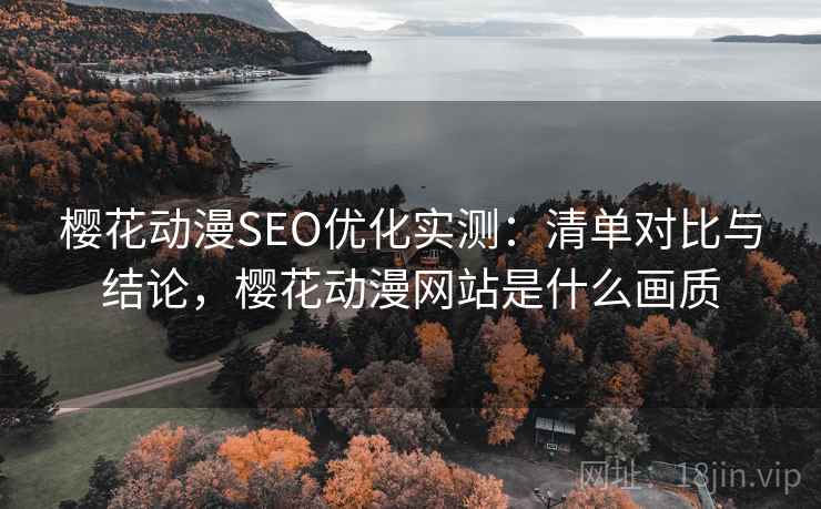 樱花动漫SEO优化实测:清单对比与结论,樱花动漫网站是什么画质 樱花动漫SEO优化实测:清单对比与结论,樱花动漫网站是什么画质
