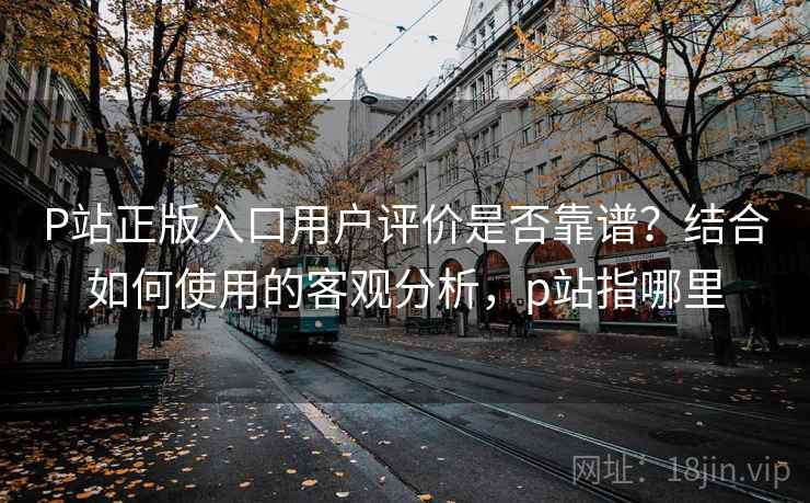 P站正版入口用户评价是否靠谱?结合如何使用的客观分析,p站指哪里 P站正版入口用户评价是否靠谱?结合如何使用的客观分析,p站指哪里