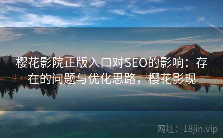 樱花影院正版入口对SEO的影响:存在的问题与优化思路,樱花影现 樱花影院正版入口对SEO的影响:存在的问题与优化思路,樱花影现