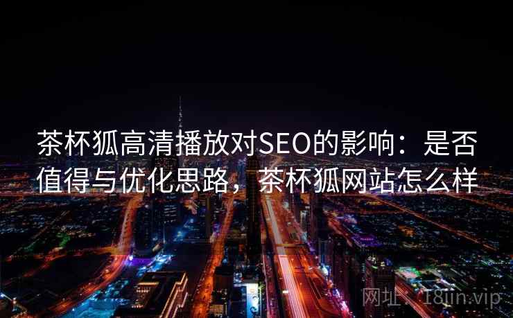 茶杯狐高清播放对SEO的影响：是否值得与优化思路，茶杯狐网站怎么样