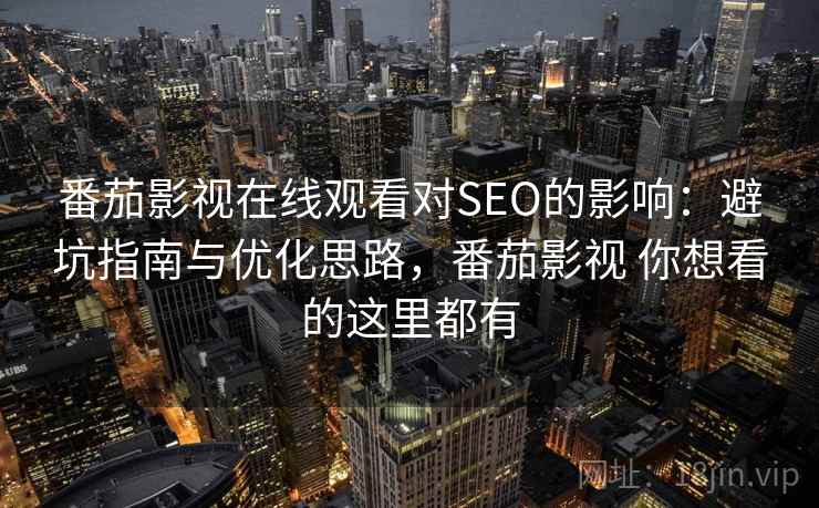 番茄影视在线观看对SEO的影响:避坑指南与优化思路,番茄影视 你想看的这里都有 番茄影视在线观看对SEO的影响:避坑指南与优化思路,番茄影视 你想看的这里都有