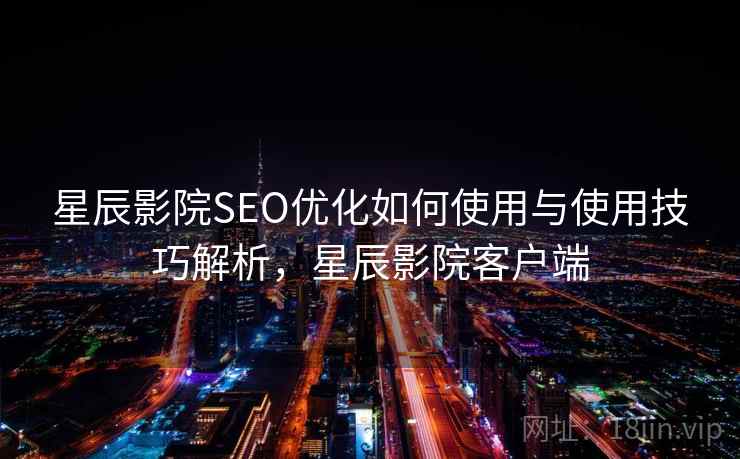 星辰影院SEO优化如何使用与使用技巧解析，星辰影院客户端