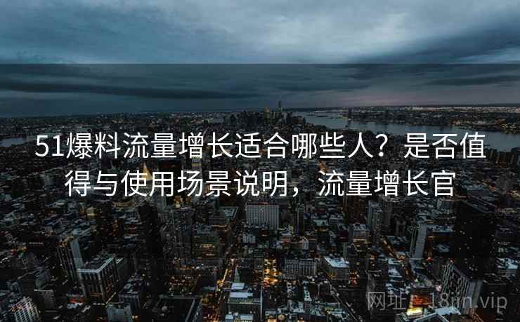 51爆料流量增长适合哪些人?是否值得与使用场景说明,流量增长官 51爆料流量增长适合哪些人?是否值得与使用场景说明,流量增长官