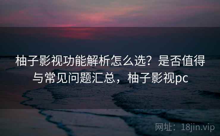 柚子影视功能解析怎么选?是否值得与常见问题汇总,柚子影视pc 柚子影视功能解析怎么选?是否值得与常见问题汇总,柚子影视pc
