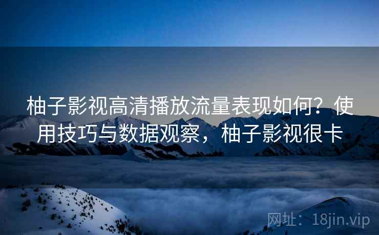 柚子影视高清播放流量表现如何？使用技巧与数据观察，柚子影视很卡