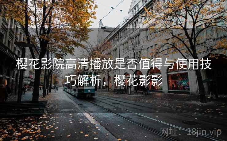 樱花影院高清播放是否值得与使用技巧解析，樱花影影