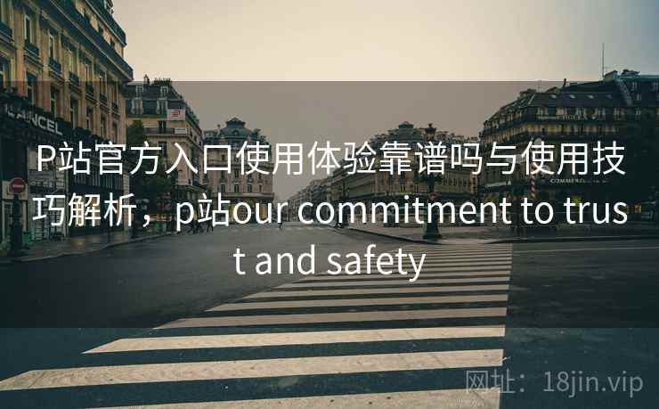 P站官方入口使用体验靠谱吗与使用技巧解析,p站our commitment to trust and safety P站官方入口使用体验靠谱吗与使用技巧解析,p站our commitment to trust and safety