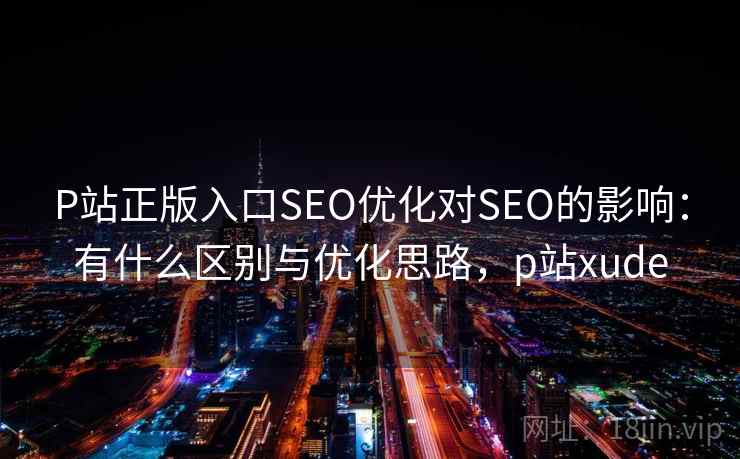 P站正版入口SEO优化对SEO的影响:有什么区别与优化思路,p站xude P站正版入口SEO优化对SEO的影响:有什么区别与优化思路,p站xude