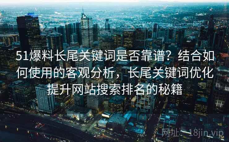 51爆料长尾关键词是否靠谱？结合如何使用的客观分析，长尾关键词优化提升网站搜索排名的秘籍