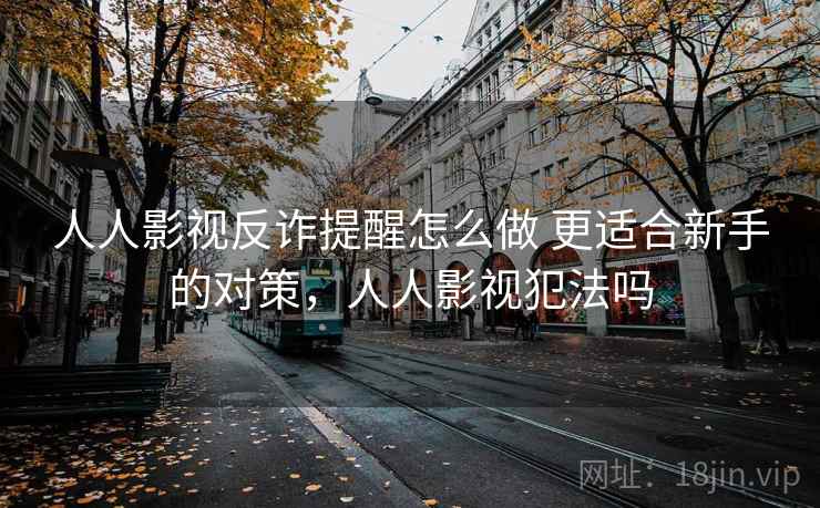 人人影视反诈提醒怎么做 更适合新手的对策，人人影视犯法吗