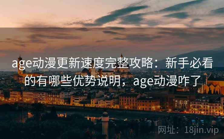 age动漫更新速度完整攻略：新手必看的有哪些优势说明，age动漫咋了