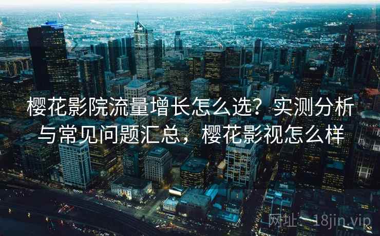 樱花影院流量增长怎么选?实测分析与常见问题汇总,樱花影视怎么样 樱花影院流量增长怎么选?实测分析与常见问题汇总,樱花影视怎么样