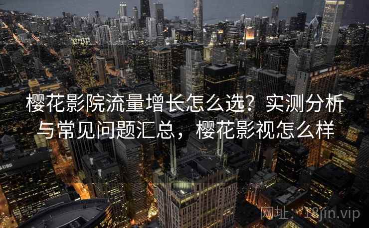 樱花影院流量增长怎么选?实测分析与常见问题汇总,樱花影视怎么样 樱花影院流量增长怎么选?实测分析与常见问题汇总,樱花影视怎么样