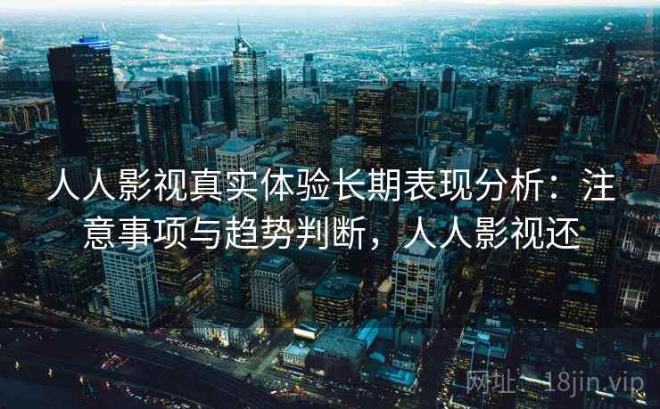 人人影视真实体验长期表现分析：注意事项与趋势判断，人人影视还