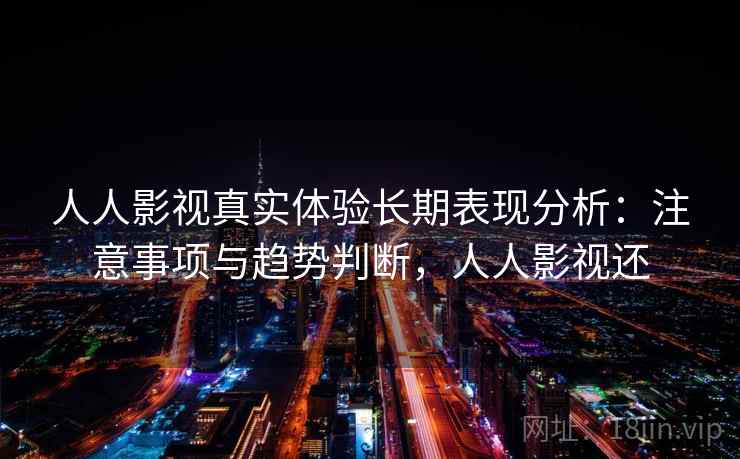 人人影视真实体验长期表现分析：注意事项与趋势判断，人人影视还