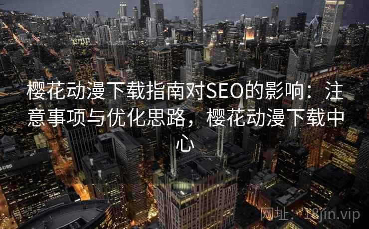 樱花动漫下载指南对SEO的影响：注意事项与优化思路，樱花动漫下载中心