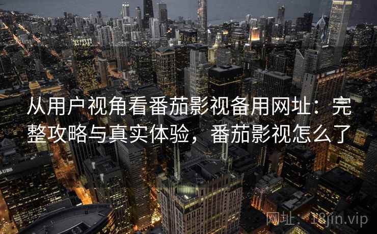 从用户视角看番茄影视备用网址：完整攻略与真实体验，番茄影视怎么了