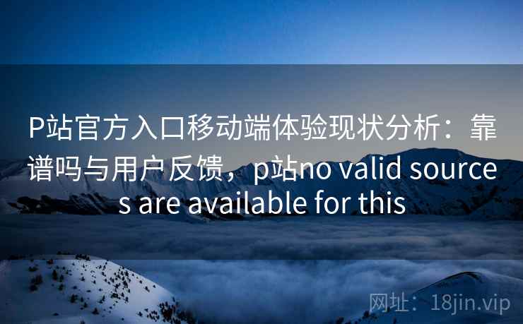 P站官方入口移动端体验现状分析：靠谱吗与用户反馈，p站no valid sources are available for this