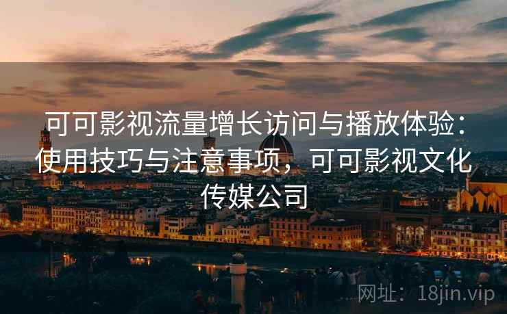 可可影视流量增长访问与播放体验：使用技巧与注意事项，可可影视文化传媒公司