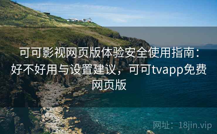 可可影视网页版体验安全使用指南：好不好用与设置建议，可可tvapp免费网页版