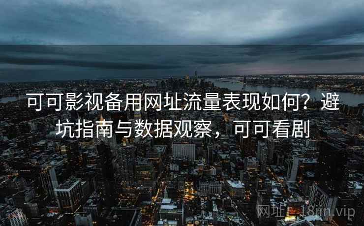 可可影视备用网址流量表现如何？避坑指南与数据观察，可可看剧
