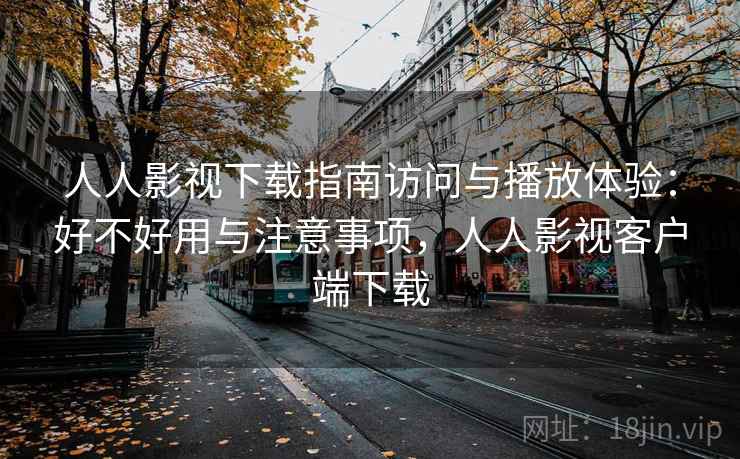 人人影视下载指南访问与播放体验：好不好用与注意事项，人人影视客户端下载