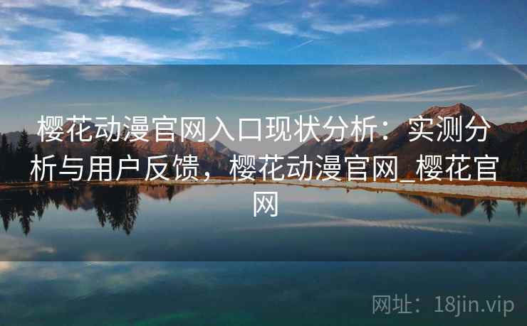 樱花动漫官网入口现状分析：实测分析与用户反馈，樱花动漫官网_樱花官网
