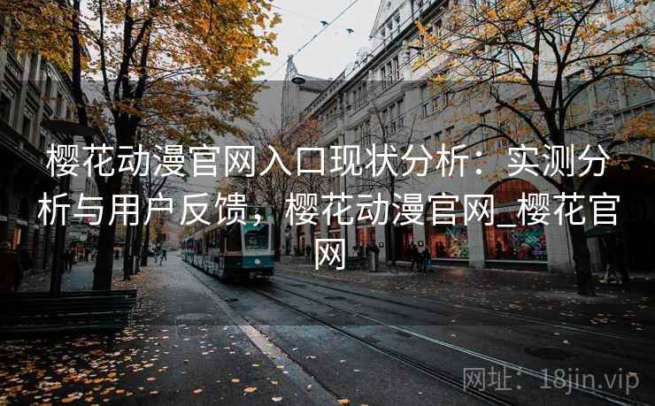樱花动漫官网入口现状分析：实测分析与用户反馈，樱花动漫官网_樱花官网