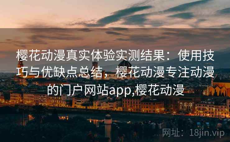 樱花动漫真实体验实测结果：使用技巧与优缺点总结，樱花动漫专注动漫的门户网站app,樱花动漫