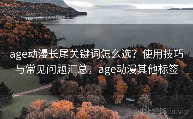 age动漫长尾关键词怎么选？使用技巧与常见问题汇总，age动漫其他标签