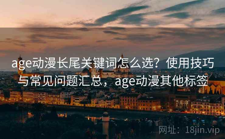age动漫长尾关键词怎么选？使用技巧与常见问题汇总，age动漫其他标签