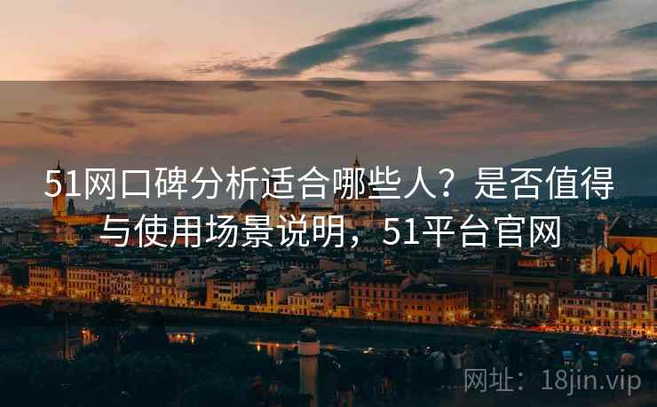 51网口碑分析适合哪些人？是否值得与使用场景说明，51平台官网