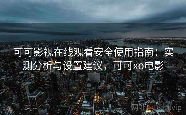 可可影视在线观看安全使用指南：实测分析与设置建议，可可xo电影