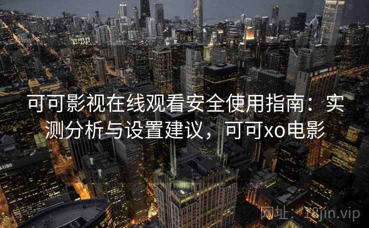 可可影视在线观看安全使用指南：实测分析与设置建议，可可xo电影