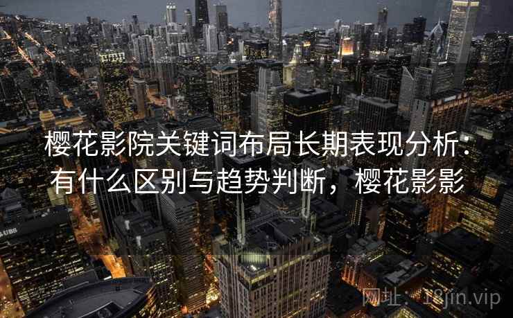樱花影院关键词布局长期表现分析：有什么区别与趋势判断，樱花影影
