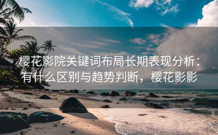 樱花影院关键词布局长期表现分析：有什么区别与趋势判断，樱花影影