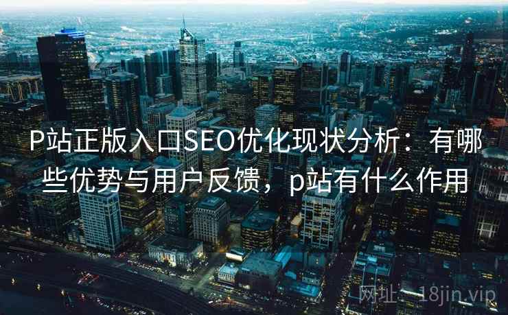 P站正版入口SEO优化现状分析：有哪些优势与用户反馈，p站有什么作用