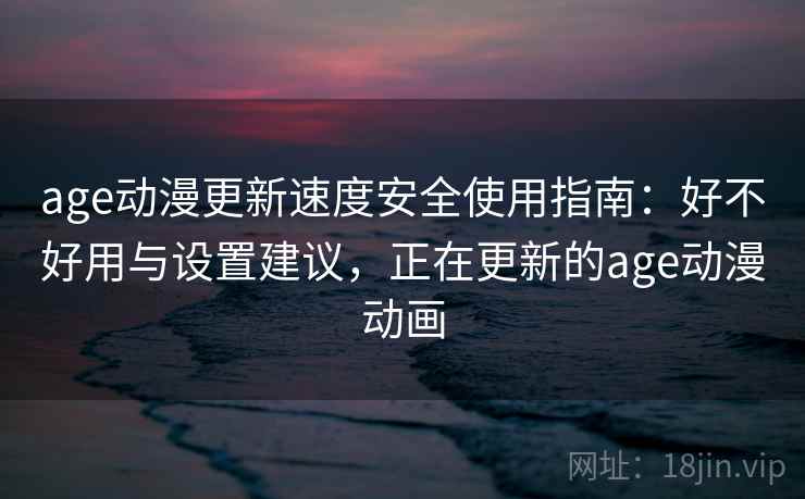 age动漫更新速度安全使用指南：好不好用与设置建议，正在更新的age动漫动画