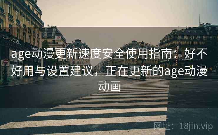age动漫更新速度安全使用指南：好不好用与设置建议，正在更新的age动漫动画