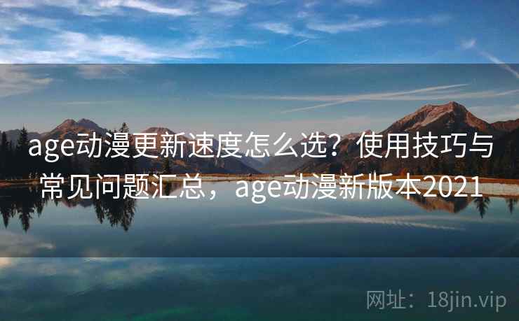 age动漫更新速度怎么选？使用技巧与常见问题汇总，age动漫新版本2021