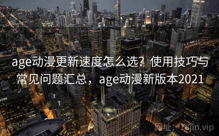 age动漫更新速度怎么选？使用技巧与常见问题汇总，age动漫新版本2021
