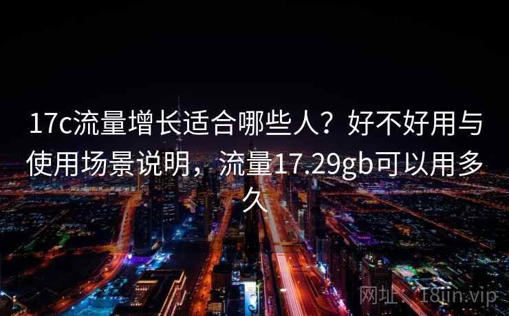17c流量增长适合哪些人？好不好用与使用场景说明，流量17.29gb可以用多久